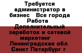 Требуется администратор в бизнес - Все города Работа » Дополнительный заработок и сетевой маркетинг   . Ленинградская обл.,Санкт-Петербург г.